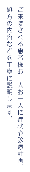 ご来院される患者様お一人お一人に症状や診療計画、処方の内容などを丁寧に説明します。